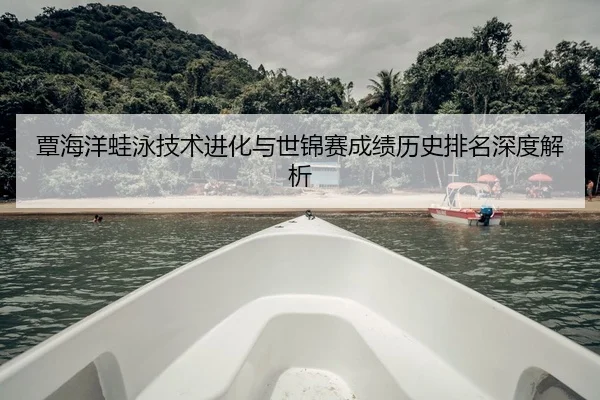 覃海洋蛙泳技术进化与世锦赛成绩历史排名深度解析