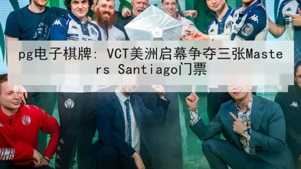pg电子棋牌: VCT美洲启幕争夺三张Masters Santiago门票
