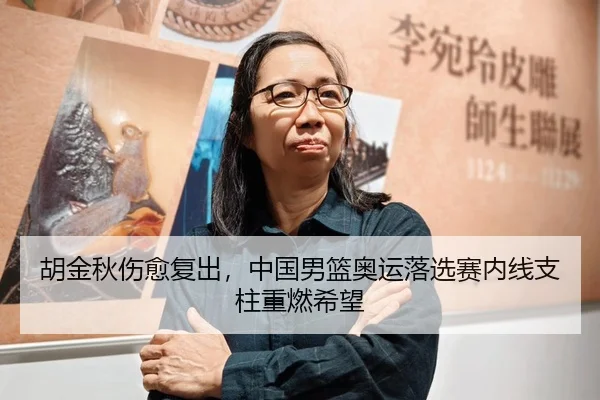 胡金秋伤愈复出，中国男篮奥运落选赛内线支柱重燃希望