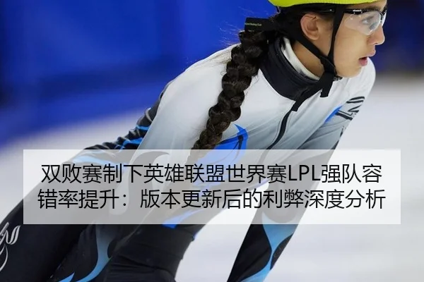 双败赛制下英雄联盟世界赛LPL强队容错率提升：版本更新后的利弊深度分析