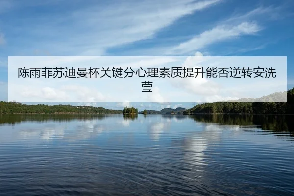 陈雨菲苏迪曼杯关键分心理素质提升能否逆转安洗莹