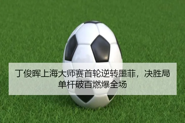 丁俊晖上海大师赛首轮逆转墨菲，决胜局单杆破百燃爆全场