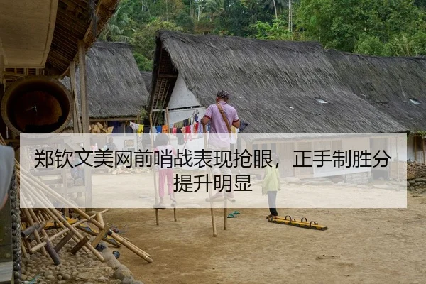 郑钦文美网前哨战表现抢眼，正手制胜分提升明显