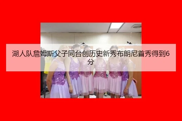 湖人队詹姆斯父子同台创历史新秀布朗尼首秀得到6分