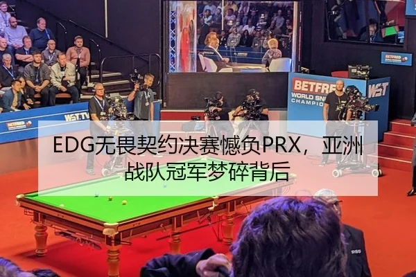 EDG无畏契约决赛憾负PRX，亚洲战队冠军梦碎背后