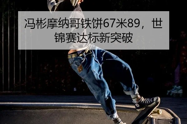 冯彬摩纳哥铁饼67米89，世锦赛达标新突破