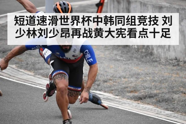 短道速滑世界杯中韩同组竞技 刘少林刘少昂再战黄大宪看点十足