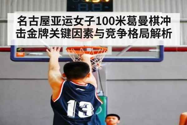 名古屋亚运女子100米葛曼棋冲击金牌关键因素与竞争格局解析