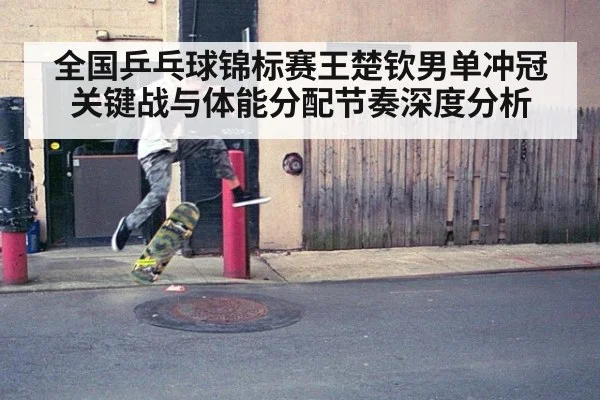 全国乒乓球锦标赛王楚钦男单冲冠关键战与体能分配节奏深度分析